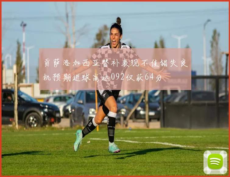 贡萨洛加西亚替补表现不佳错失良机预期进球高达092仅获64分