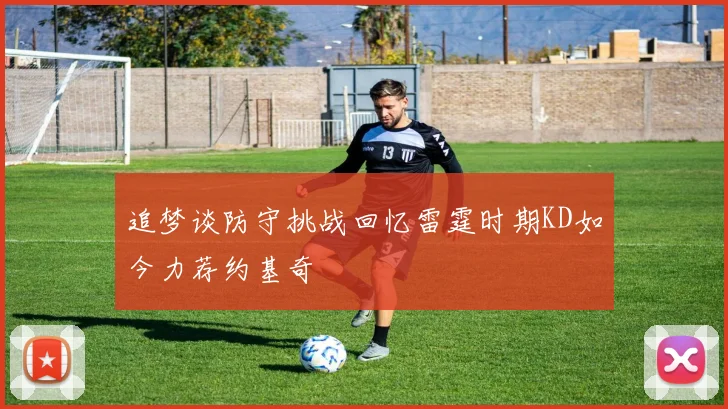 追梦谈防守挑战回忆雷霆时期KD如今力荐约基奇